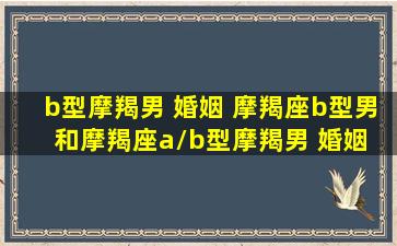 b型摩羯男 婚姻 摩羯座b型男和摩羯座a/b型摩羯男 婚姻 摩羯座b型男和摩羯座a-我的网站